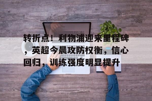 开元棋牌-转折点！利物浦迎来里程碑，英超今晨攻防权衡，信心回归，训练强度明显提升的简单介绍