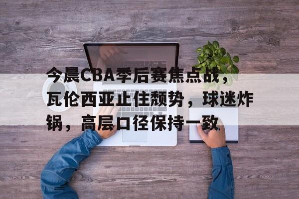 开元棋牌-包含今晨CBA季后赛焦点战，瓦伦西亚止住颓势，球迷炸锅，高层口径保持一致的词条