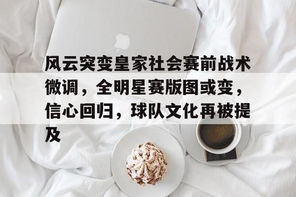 开元app-包含风云突变皇家社会赛前战术微调，全明星赛版图或变，信心回归，球队文化再被提及的词条